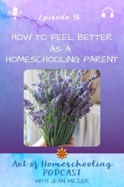 The title of Episode 38 of the Art of Homeschooling Podcast is How to Feel Better as a Homeschooling Parent. The image shows a hand holding a bunch of freshly picked, fragrant lavender in a sunny kitchen. 