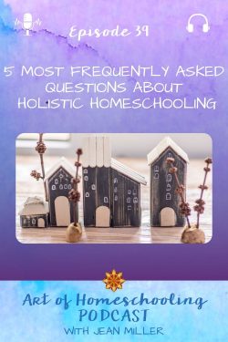 The title of Episode 39 of the Art of Homeschooling Podcast is 5 Most Frequently Asked Questions About Holistic Homeschooling. The image shows a village of tiny wooden block houses on a table top with twigs and branches making trees for the houses. 