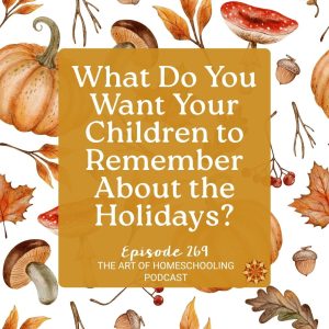 What do you want your children to remember about the holidays? Art of Homeschooling Podcast Episode 269